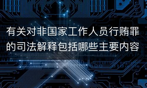 有关对非国家工作人员行贿罪的司法解释包括哪些主要内容