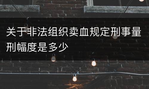 关于非法组织卖血规定刑事量刑幅度是多少