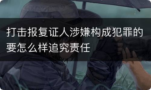 打击报复证人涉嫌构成犯罪的要怎么样追究责任