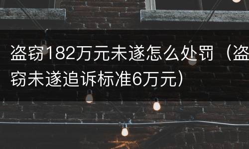 盗窃182万元未遂怎么处罚（盗窃未遂追诉标准6万元）