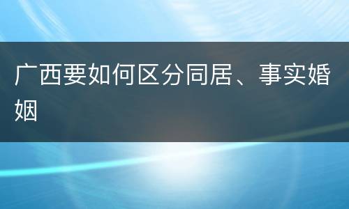 广西要如何区分同居、事实婚姻