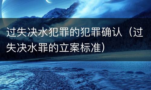 过失决水犯罪的犯罪确认（过失决水罪的立案标准）