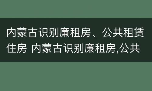 内蒙古识别廉租房、公共租赁住房 内蒙古识别廉租房,公共租赁住房是否合法