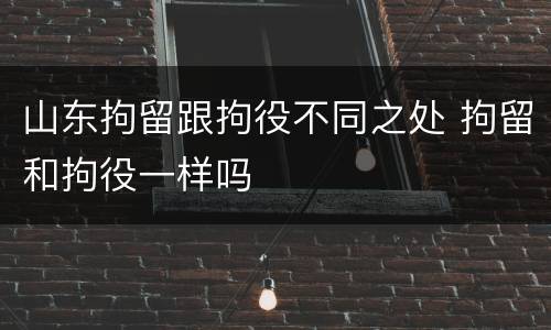 山东拘留跟拘役不同之处 拘留和拘役一样吗