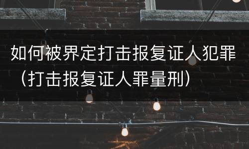如何被界定打击报复证人犯罪（打击报复证人罪量刑）