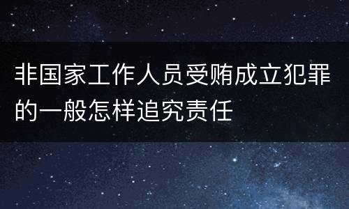 非国家工作人员受贿成立犯罪的一般怎样追究责任