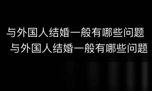 与外国人结婚一般有哪些问题 与外国人结婚一般有哪些问题呢