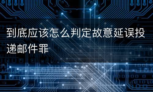 到底应该怎么判定故意延误投递邮件罪
