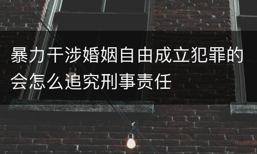 暴力干涉婚姻自由成立犯罪的会怎么追究刑事责任