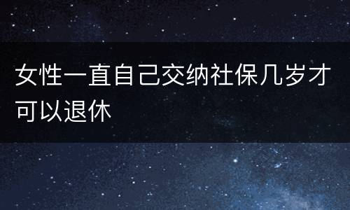 女性一直自己交纳社保几岁才可以退休