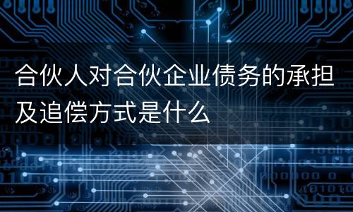 合伙人对合伙企业债务的承担及追偿方式是什么
