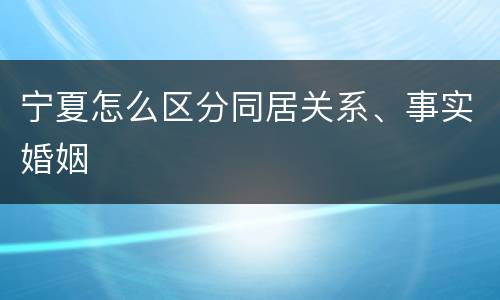 宁夏怎么区分同居关系、事实婚姻