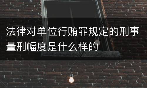 法律对单位行贿罪规定的刑事量刑幅度是什么样的