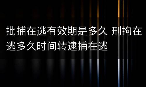 批捕在逃有效期是多久 刑拘在逃多久时间转逮捕在逃