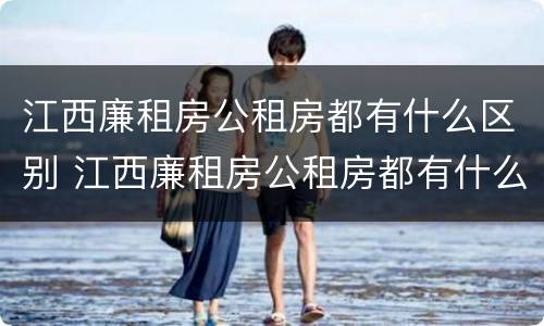 江西廉租房公租房都有什么区别 江西廉租房公租房都有什么区别呢