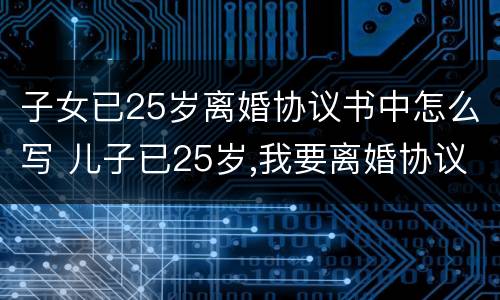 子女已25岁离婚协议书中怎么写 儿子已25岁,我要离婚协议书怎么写子女