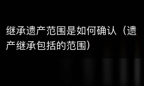 继承遗产范围是如何确认（遗产继承包括的范围）