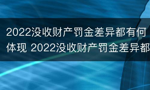 2022没收财产罚金差异都有何体现 2022没收财产罚金差异都有何体现呢