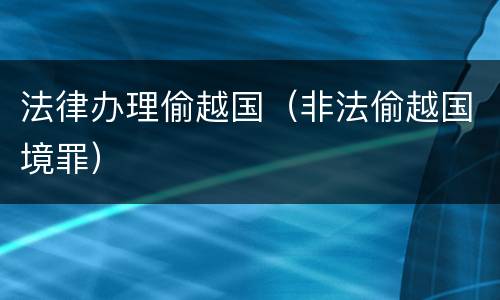 法律办理偷越国（非法偷越国境罪）