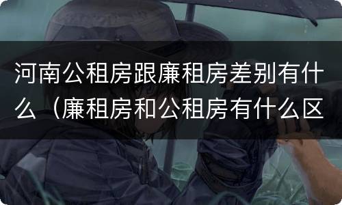 河南公租房跟廉租房差别有什么（廉租房和公租房有什么区别吗）