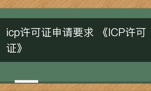 icp许可证申请要求 《ICP许可证》