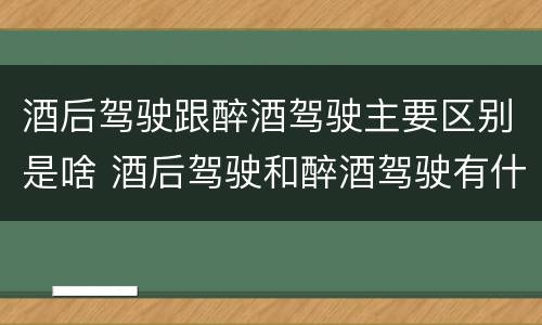 酒后驾驶跟醉酒驾驶主要区别是啥 酒后驾驶和醉酒驾驶有什么区别