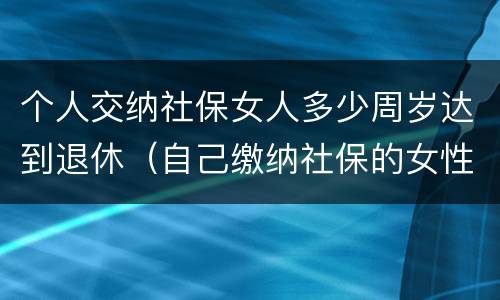 个人交纳社保女人多少周岁达到退休（自己缴纳社保的女性多少岁退休）