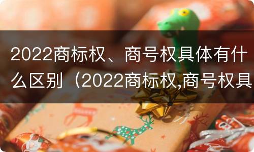 2022商标权、商号权具体有什么区别（2022商标权,商号权具体有什么区别呢）