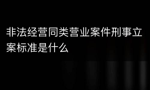 非法经营同类营业案件刑事立案标准是什么