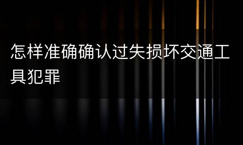 怎样准确确认过失损坏交通工具犯罪