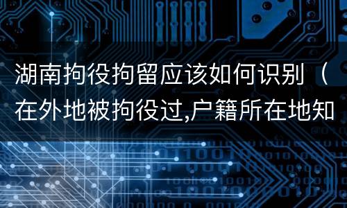 湖南拘役拘留应该如何识别（在外地被拘役过,户籍所在地知道吗）