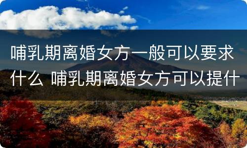 哺乳期离婚女方一般可以要求什么 哺乳期离婚女方可以提什么要求