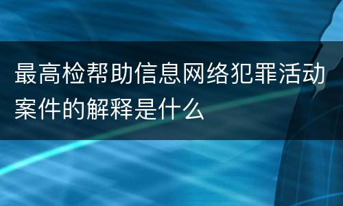 最高检帮助信息网络犯罪活动案件的解释是什么
