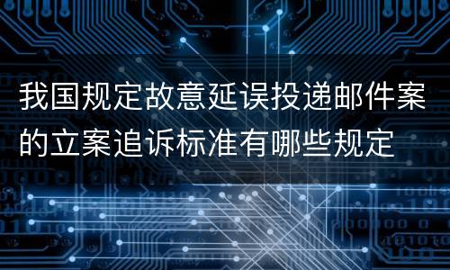 我国规定故意延误投递邮件案的立案追诉标准有哪些规定