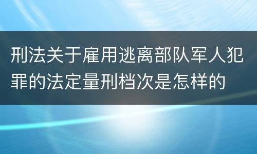 刑法关于雇用逃离部队军人犯罪的法定量刑档次是怎样的