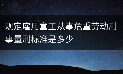 规定雇用童工从事危重劳动刑事量刑标准是多少