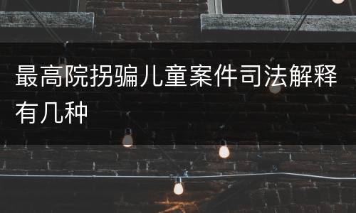 最高院拐骗儿童案件司法解释有几种