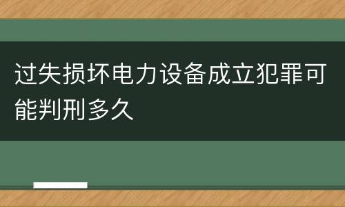 过失损坏电力设备成立犯罪可能判刑多久