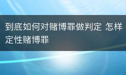 到底如何对赌博罪做判定 怎样定性赌博罪