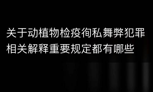 关于动植物检疫徇私舞弊犯罪相关解释重要规定都有哪些