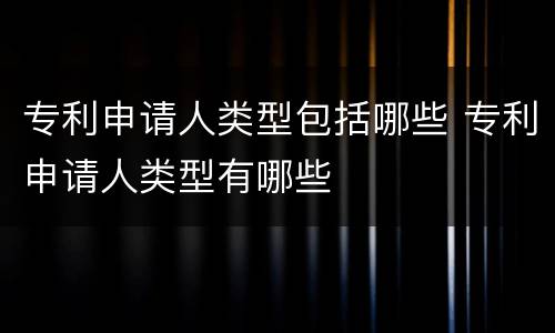 专利申请人类型包括哪些 专利申请人类型有哪些
