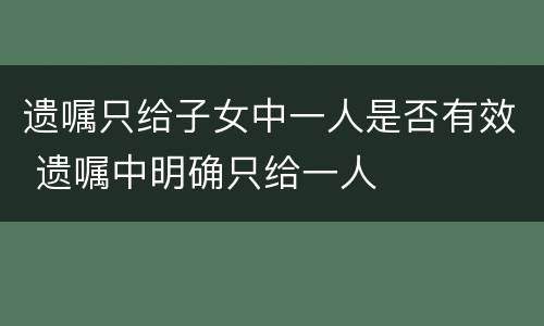 遗嘱只给子女中一人是否有效 遗嘱中明确只给一人
