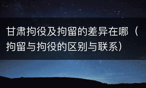 甘肃拘役及拘留的差异在哪（拘留与拘役的区别与联系）