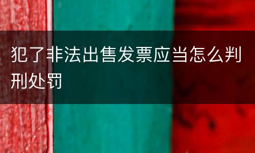 犯了非法出售发票应当怎么判刑处罚