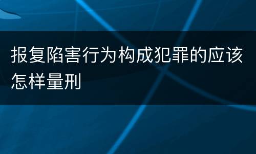 报复陷害行为构成犯罪的应该怎样量刑