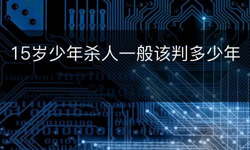 15岁少年杀人一般该判多少年