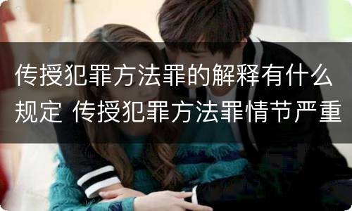传授犯罪方法罪的解释有什么规定 传授犯罪方法罪情节严重的解释有吗