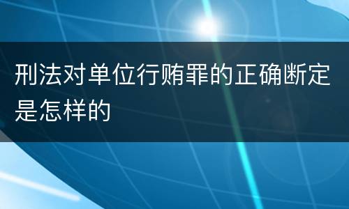 刑法对单位行贿罪的正确断定是怎样的