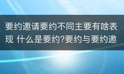 要约邀请要约不同主要有啥表现 什么是要约?要约与要约邀请有什么区别
