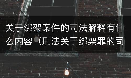 关于绑架案件的司法解释有什么内容（刑法关于绑架罪的司法解释）